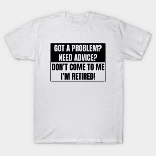 Got a Problem need advice? Don't come to me I'm retired! T-Shirt